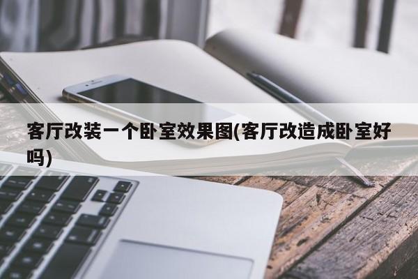 客厅改装一个卧室效果图(客厅改造成卧室好吗)