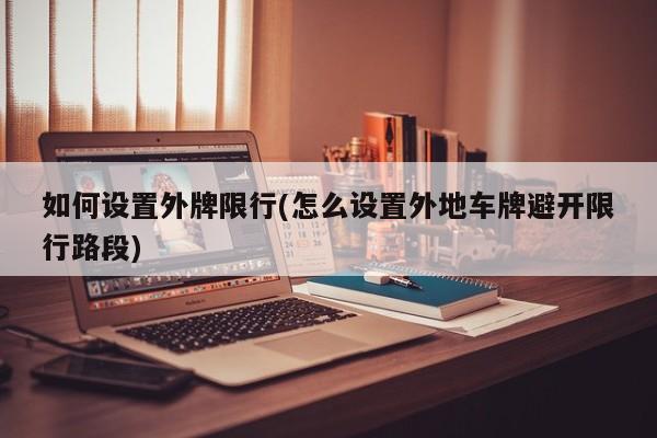 如何设置外牌限行(怎么设置外地车牌避开限行路段)