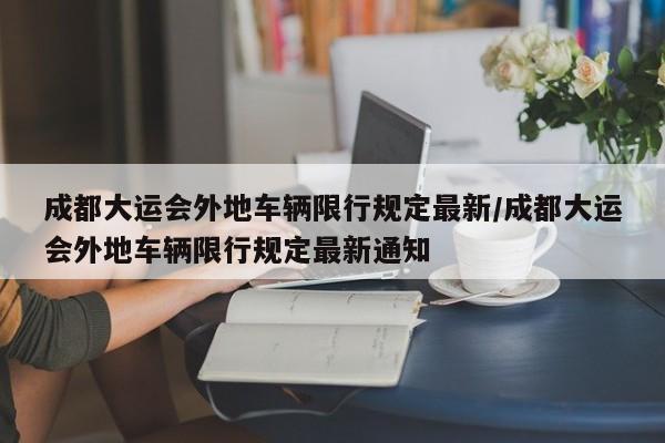 成都大运会外地车辆限行规定最新/成都大运会外地车辆限行规定最新通知