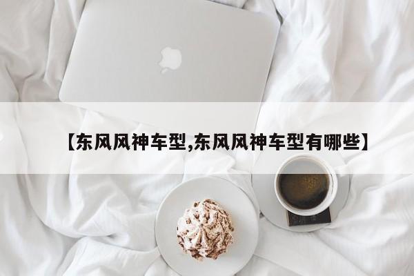 【东风风神车型,东风风神车型有哪些】