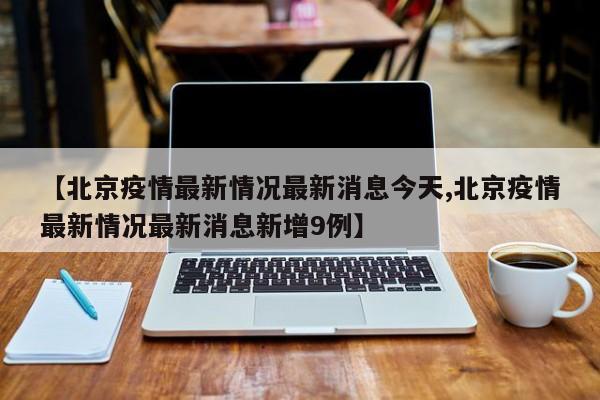 【北京疫情最新情况最新消息今天,北京疫情最新情况最新消息新增9例】