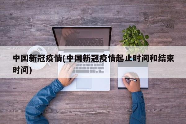 中国新冠疫情(中国新冠疫情起止时间和结束时间)