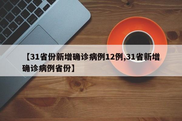 【31省份新增确诊病例12例,31省新增确诊病例省份】