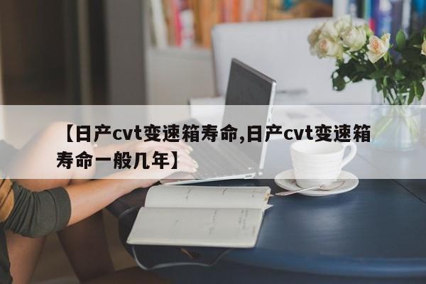 【日产cvt变速箱寿命,日产cvt变速箱寿命一般几年】