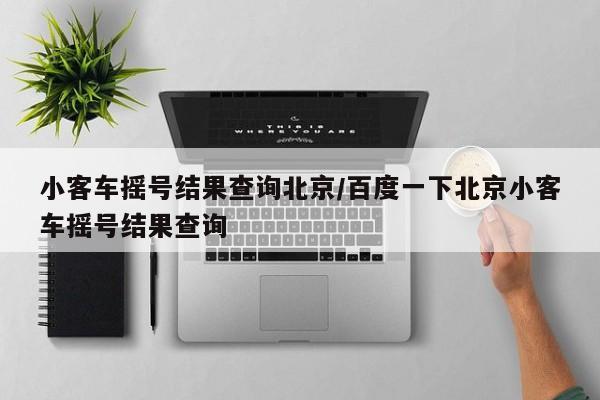 小客车摇号结果查询北京/百度一下北京小客车摇号结果查询