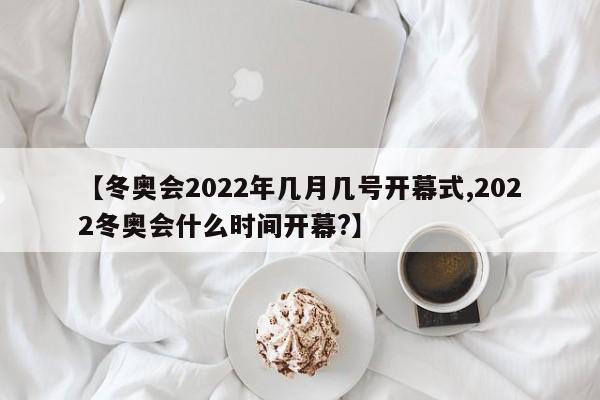【冬奥会2022年几月几号开幕式,2022冬奥会什么时间开幕?】