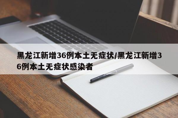 黑龙江新增36例本土无症状/黑龙江新增36例本土无症状感染者