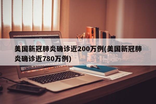 美国新冠肺炎确诊近200万例(美国新冠肺炎确诊近780万例)