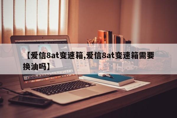 【爱信8at变速箱,爱信8at变速箱需要换油吗】