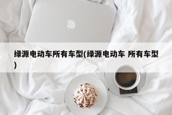 绿源电动车所有车型(绿源电动车 所有车型)