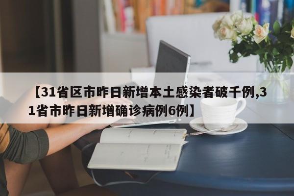 【31省区市昨日新增本土感染者破千例,31省市昨日新增确诊病例6例】