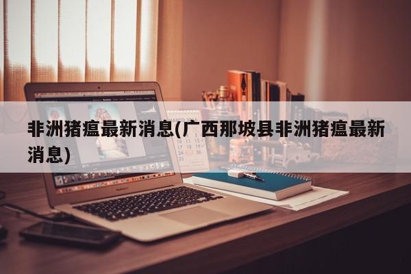非洲猪瘟最新消息(广西那坡县非洲猪瘟最新消息)