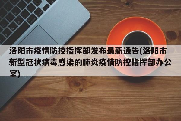 洛阳市疫情防控指挥部发布最新通告(洛阳市新型冠状病毒感染的肺炎疫情防控指挥部办公室)