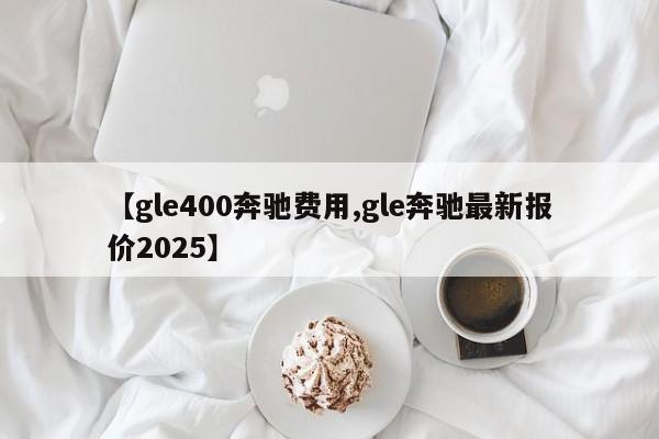 【gle400奔驰费用,gle奔驰最新报价2025】