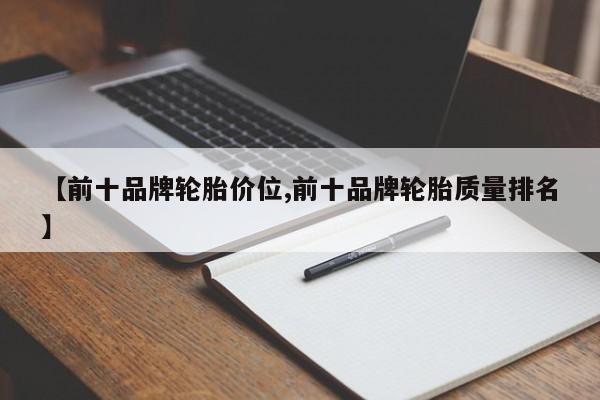 【前十品牌轮胎价位,前十品牌轮胎质量排名】