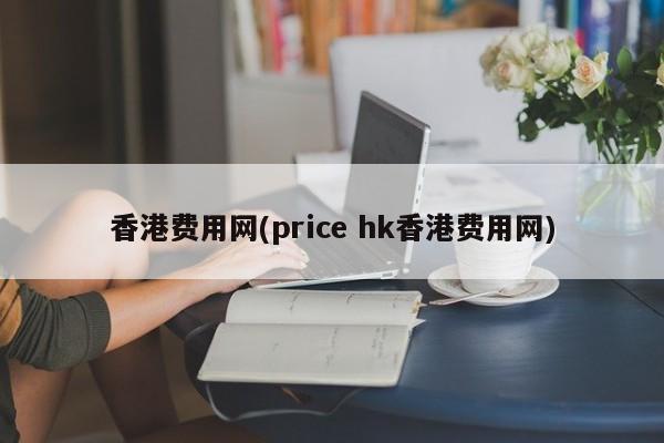 香港费用网(price hk香港费用网)