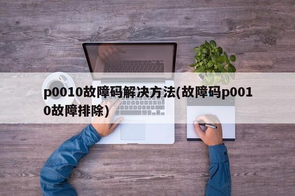 p0010故障码解决方法(故障码p0010故障排除)