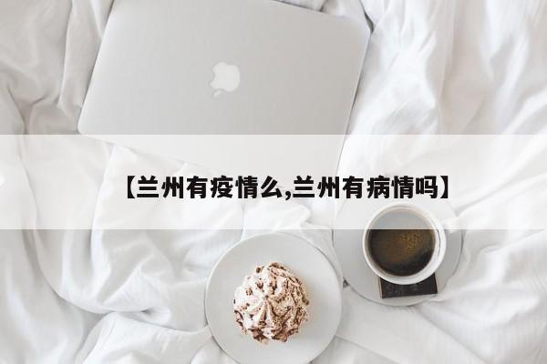 【兰州有疫情么,兰州有病情吗】