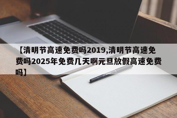 【清明节高速免费吗2019,清明节高速免费吗2025年免费几天啊元旦放假高速免费吗】