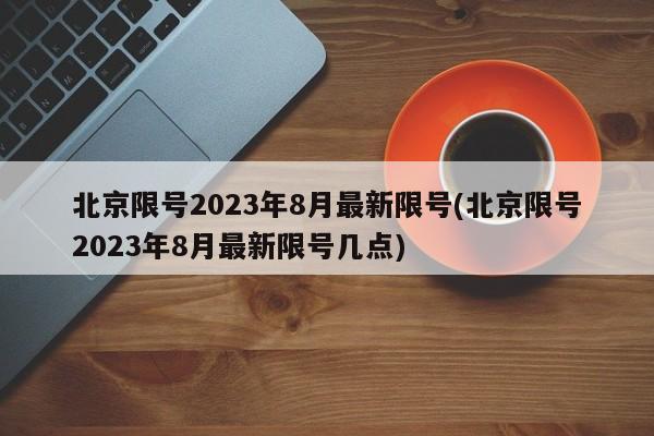 北京限号2023年8月最新限号(北京限号2023年8月最新限号几点)