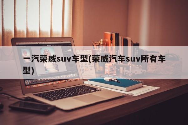 一汽荣威suv车型(荣威汽车suv所有车型)
