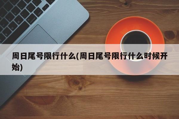 周日尾号限行什么(周日尾号限行什么时候开始)