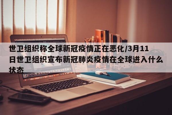 世卫组织称全球新冠疫情正在恶化/3月11日世卫组织宣布新冠肺炎疫情在全球进入什么状态