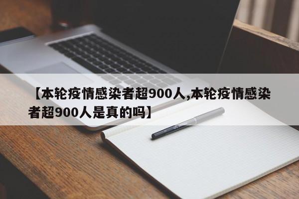【本轮疫情感染者超900人,本轮疫情感染者超900人是真的吗】