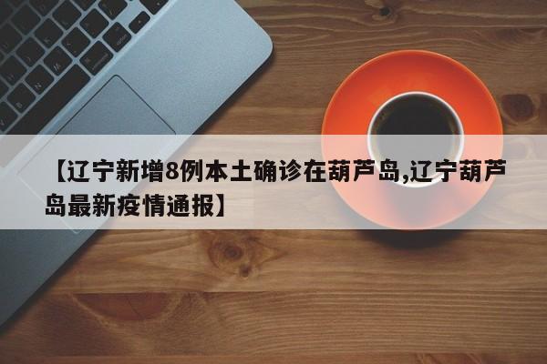 【辽宁新增8例本土确诊在葫芦岛,辽宁葫芦岛最新疫情通报】