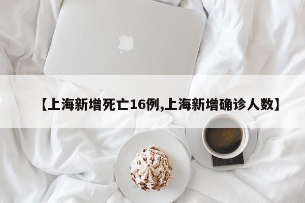 【上海新增死亡16例,上海新增确诊人数】