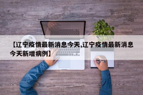 【辽宁疫情最新消息今天,辽宁疫情最新消息今天新增病例】