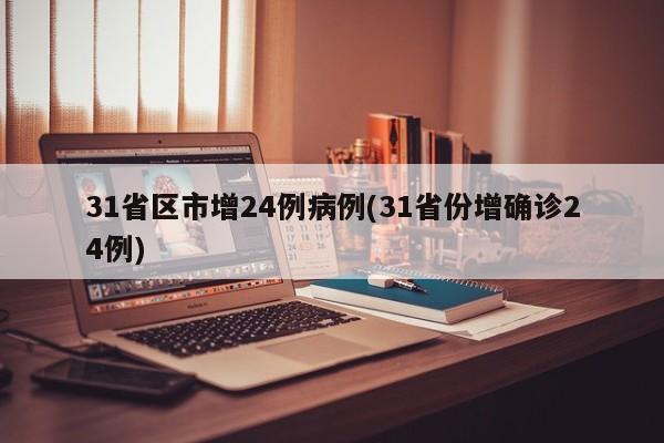 31省区市增24例病例(31省份增确诊24例)