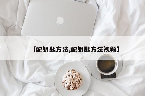 【配钥匙方法,配钥匙方法视频】