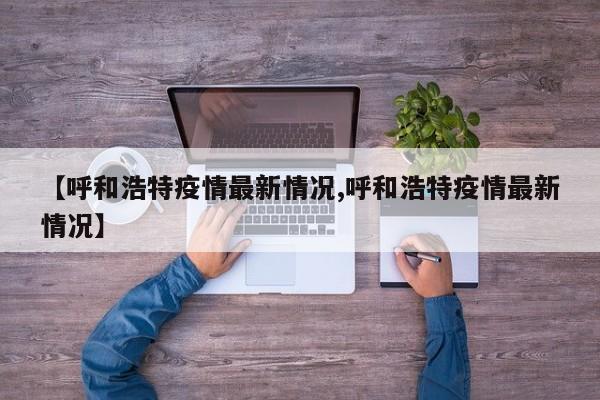 【呼和浩特疫情最新情况,呼和浩特疫情最新情况】