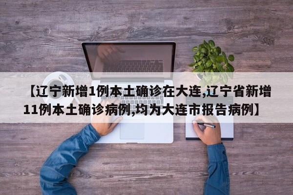【辽宁新增1例本土确诊在大连,辽宁省新增11例本土确诊病例,均为大连市报告病例】