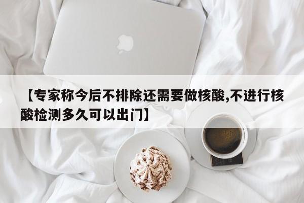 【专家称今后不排除还需要做核酸,不进行核酸检测多久可以出门】