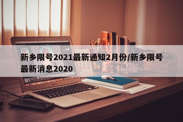 新乡限号2021最新通知2月份/新乡限号最新消息2020