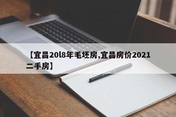【宜昌20l8年毛坯房,宜昌房价2021二手房】