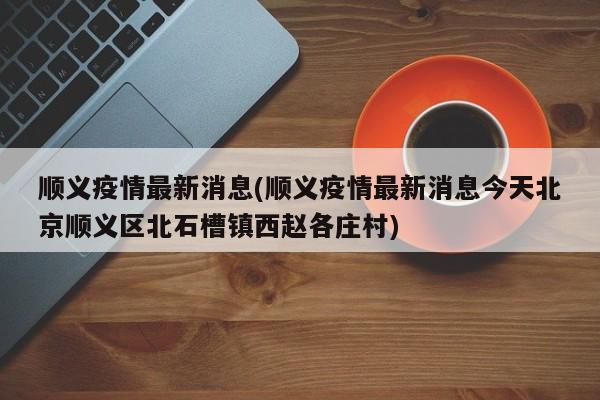 顺义疫情最新消息(顺义疫情最新消息今天北京顺义区北石槽镇西赵各庄村)