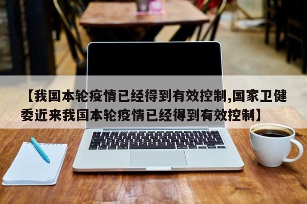 【我国本轮疫情已经得到有效控制,国家卫健委近来我国本轮疫情已经得到有效控制】