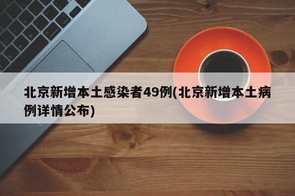 北京新增本土感染者49例(北京新增本土病例详情公布)