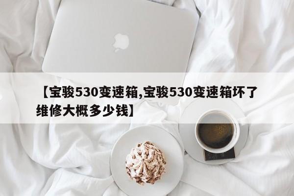 【宝骏530变速箱,宝骏530变速箱坏了维修大概多少钱】