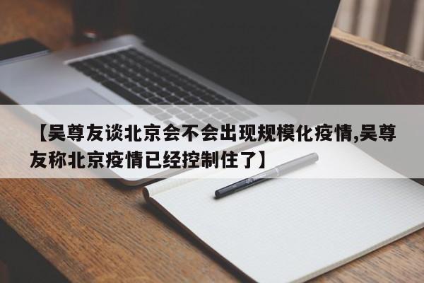 【吴尊友谈北京会不会出现规模化疫情,吴尊友称北京疫情已经控制住了】