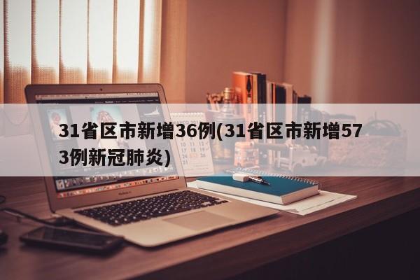 31省区市新增36例(31省区市新增573例新冠肺炎)