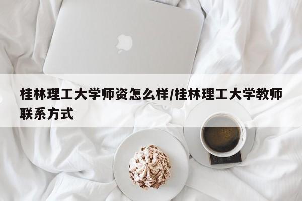 桂林理工大学师资怎么样/桂林理工大学教师联系方式