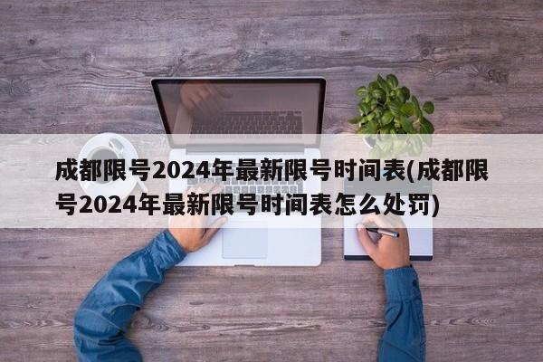 成都限号2024年最新限号时间表(成都限号2024年最新限号时间表怎么处罚)