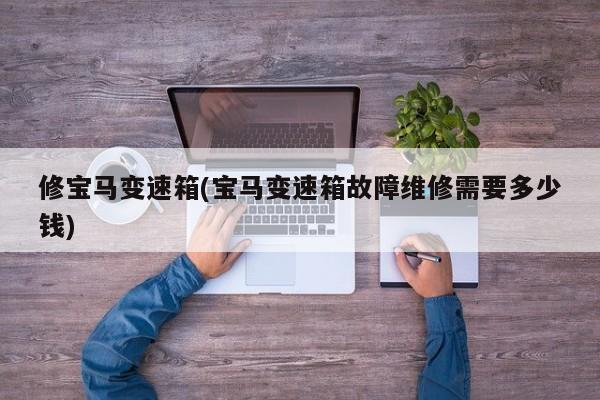 修宝马变速箱(宝马变速箱故障维修需要多少钱)