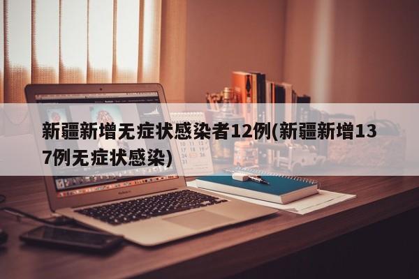 新疆新增无症状感染者12例(新疆新增137例无症状感染)