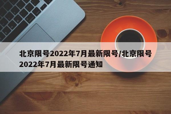 北京限号2022年7月最新限号/北京限号2022年7月最新限号通知