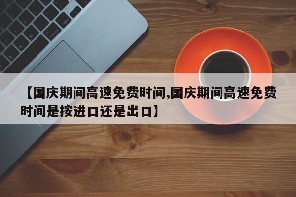 【国庆期间高速免费时间,国庆期间高速免费时间是按进口还是出口】